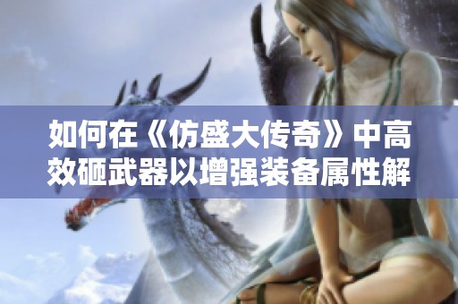 如何在《仿盛大传奇》中高效砸武器以增强装备属性解析