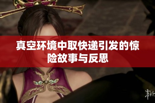 真空环境中取快递引发的惊险故事与反思