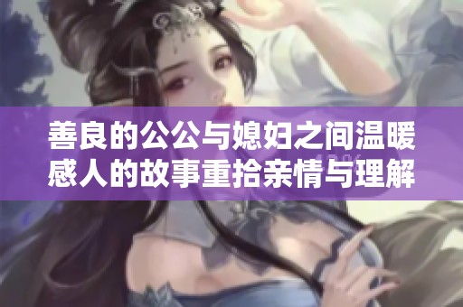 善良的公公与媳妇之间温暖感人的故事重拾亲情与理解