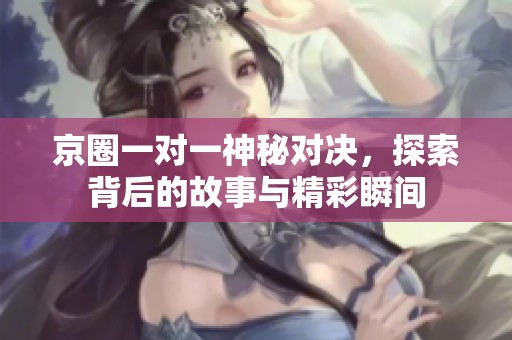 京圈一对一神秘对决，探索背后的故事与精彩瞬间