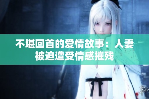 不堪回首的爱情故事：人妻被迫遭受情感摧残