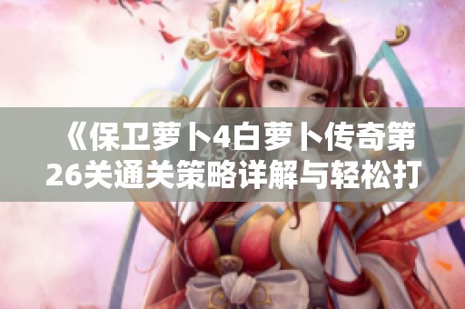 《保卫萝卜4白萝卜传奇第26关通关策略详解与轻松打败敌人技巧》