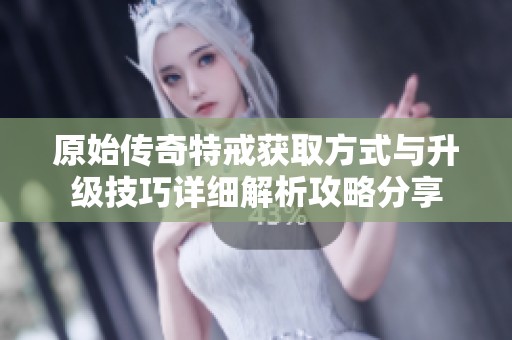 原始传奇特戒获取方式与升级技巧详细解析攻略分享