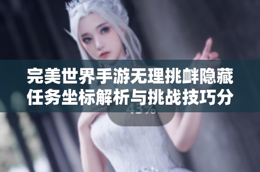 完美世界手游无理挑衅隐藏任务坐标解析与挑战技巧分享 完美世界手游无理挑衅隐藏任务坐标解析与挑战技巧分享