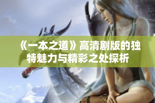 《一本之道》高清剧版的独特魅力与精彩之处探析