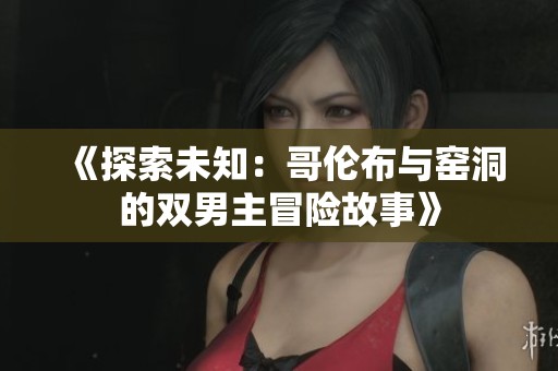 《探索未知：哥伦布与窑洞的双男主冒险故事》