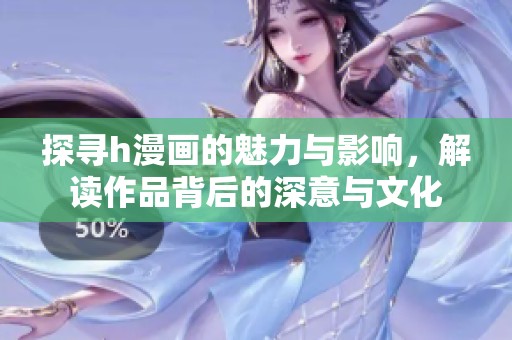 探寻h漫画的魅力与影响，解读作品背后的深意与文化