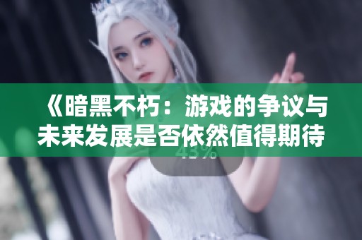 《暗黑不朽：游戏的争议与未来发展是否依然值得期待》