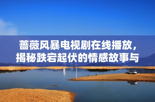 蔷薇风暴电视剧在线播放，揭秘跌宕起伏的情感故事与人物关系