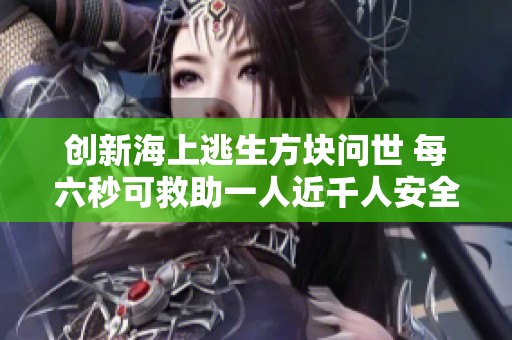 创新海上逃生方块问世 每六秒可救助一人近千人安全容纳