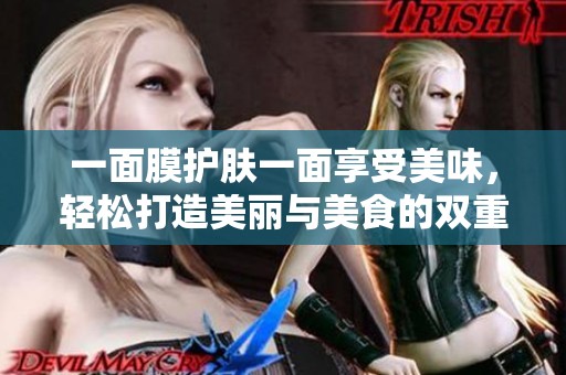 一面膜护肤一面享受美味,轻松打造美丽与美食的双重体验 一面膜护肤一面享受美味,轻松打造美丽与美食的双重体验