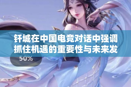 钎城在中国电竞对话中强调抓住机遇的重要性与未来发展方向