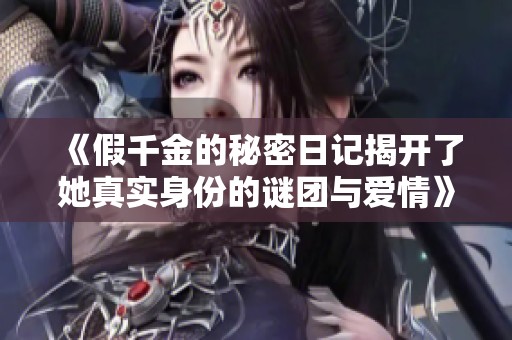 《假千金的秘密日记揭开了她真实身份的谜团与爱情》