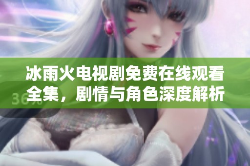 冰雨火电视剧免费在线观看全集，剧情与角色深度解析