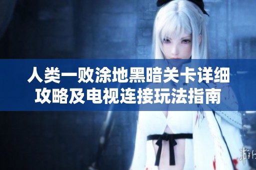 人类一败涂地黑暗关卡详细攻略及电视连接玩法指南