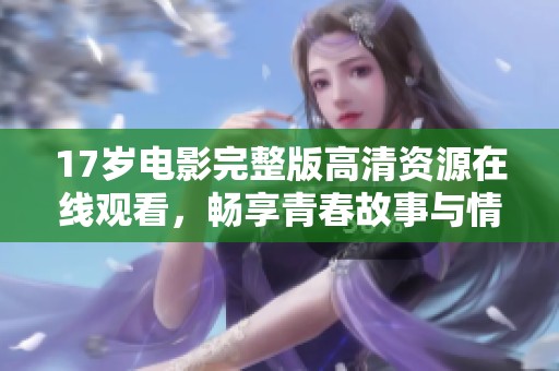 17岁电影完整版高清资源在线观看，畅享青春故事与情感纠葛