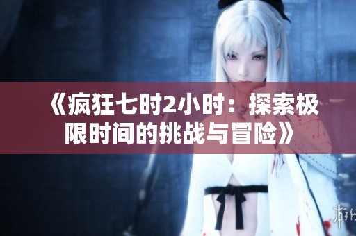 《疯狂七时2小时：探索极限时间的挑战与冒险》