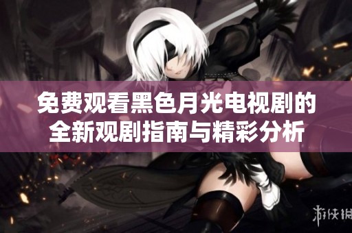 免费观看黑色月光电视剧的全新观剧指南与精彩分析