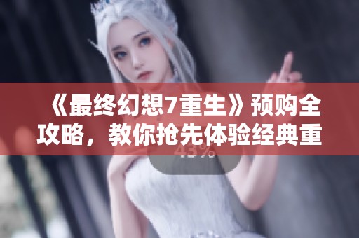 《最终幻想7重生》预购全攻略，教你抢先体验经典重制版秘籍