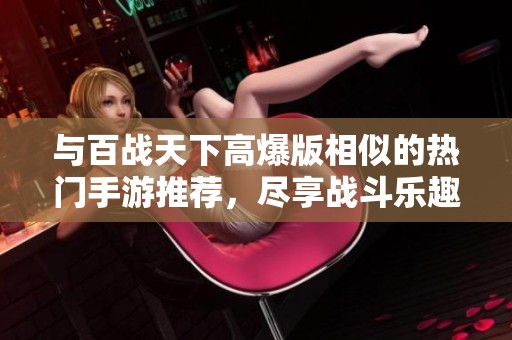 与百战天下高爆版相似的热门手游推荐，尽享战斗乐趣和震撼体验