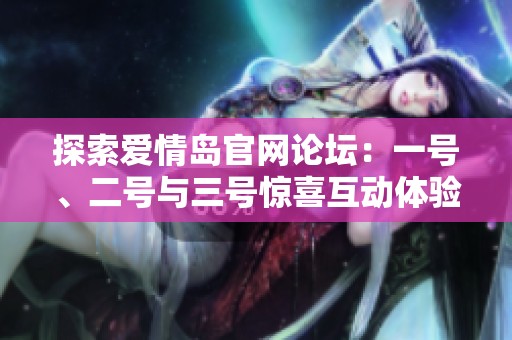 探索爱情岛官网论坛：一号、二号与三号惊喜互动体验揭秘
