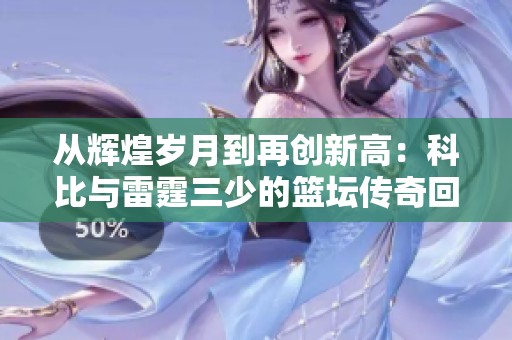 从辉煌岁月到再创新高：科比与雷霆三少的篮坛传奇回顾