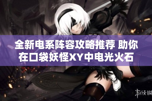 全新电系阵容攻略推荐 助你在口袋妖怪XY中电光火石大放异彩