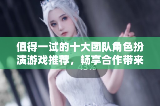 值得一试的十大团队角色扮演游戏推荐，畅享合作带来的乐趣！
