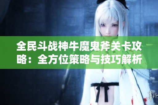 全民斗战神牛魔鬼斧关卡攻略：全方位策略与技巧解析指南