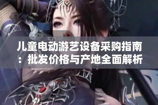 儿童电动游艺设备采购指南：批发价格与产地全面解析
