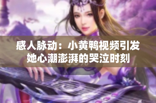 感人脉动：小黄鸭视频引发她心潮澎湃的哭泣时刻