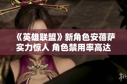《英雄联盟》新角色安蓓萨实力惊人 角色禁用率高达50%