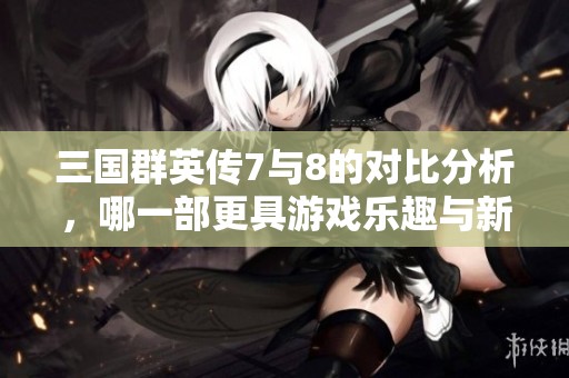 三国群英传7与8的对比分析，哪一部更具游戏乐趣与新剧本特色