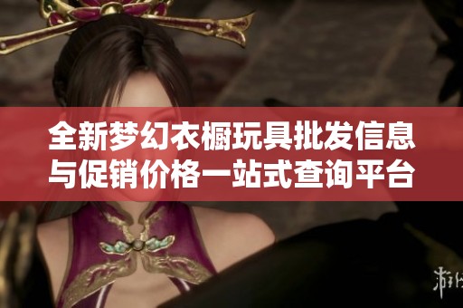全新梦幻衣橱玩具批发信息与促销价格一站式查询平台