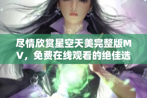 尽情欣赏星空天美完整版MV,免费在线观看的绝佳选择 尽情欣赏星空天美完整版MV,免费在线观看的绝佳选择