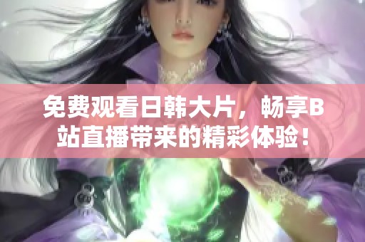 免费观看日韩大片，畅享B站直播带来的精彩体验！