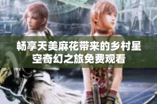 畅享天美麻花带来的乡村星空奇幻之旅免费观看
