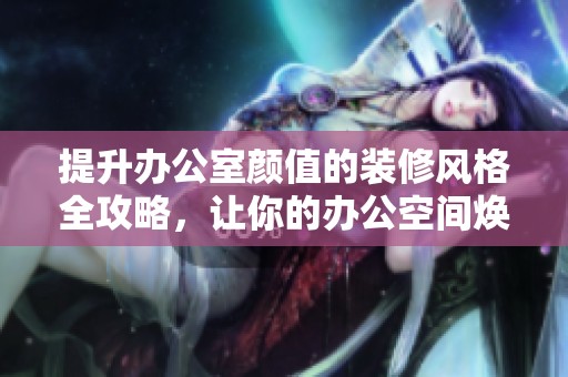 提升办公室颜值的装修风格全攻略，让你的办公空间焕然一新