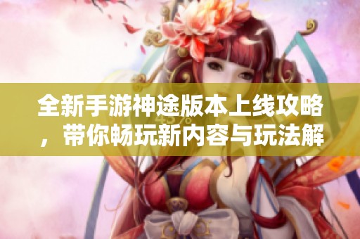 全新手游神途版本上线攻略，带你畅玩新内容与玩法解析！