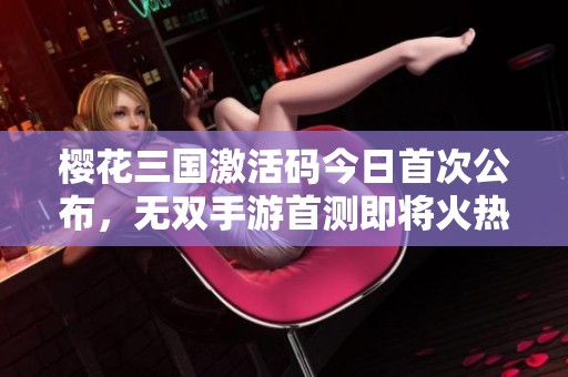 樱花三国激活码今日首次公布，无双手游首测即将火热开启