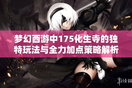 梦幻西游中175化生寺的独特玩法与全力加点策略解析