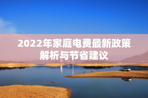 2022年家庭电费最新政策解析与节省建议