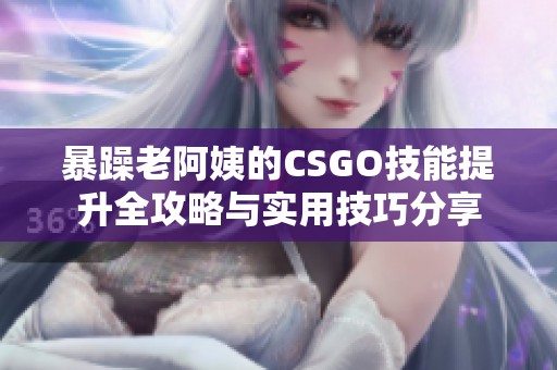 暴躁老阿姨的CSGO技能提升全攻略与实用技巧分享