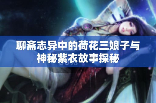 聊斋志异中的荷花三娘子与神秘紫衣故事探秘