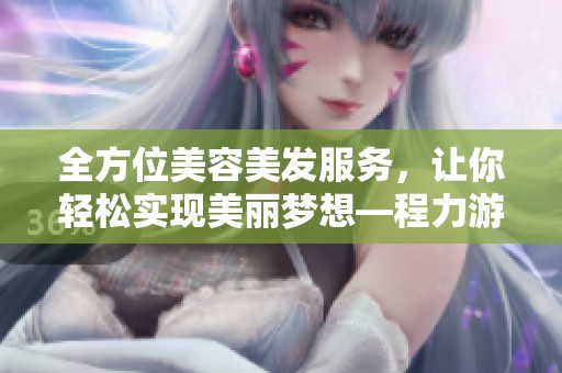 全方位美容美发服务，让你轻松实现美丽梦想—程力游戏软件网