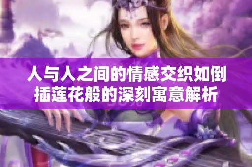 人与人之间的情感交织如倒插莲花般的深刻寓意解析