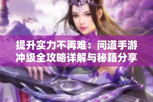 提升实力不再难：问道手游冲级全攻略详解与秘籍分享