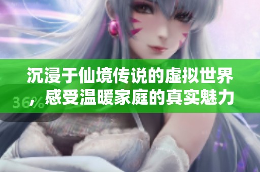 沉浸于仙境传说的虚拟世界，感受温暖家庭的真实魅力