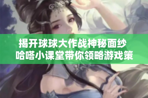揭开球球大作战神秘面纱 哈嗒小课堂带你领略游戏策略与技巧的全新体验!