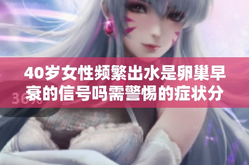 40岁女性频繁出水是卵巢早衰的信号吗需警惕的症状分析